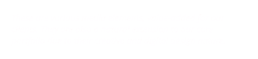 These are various media elements, value-added for our      clients. They are also a natural extension to our core       portfolio due to their creative and digital design nature.