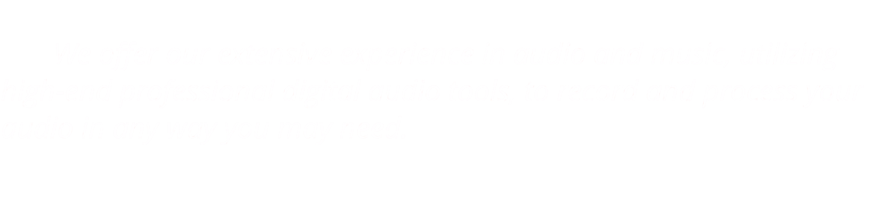 We offer our extensive experience in audio and music, utilizing high-end professional digital audio tools, to record and process your audio in any way you may need.