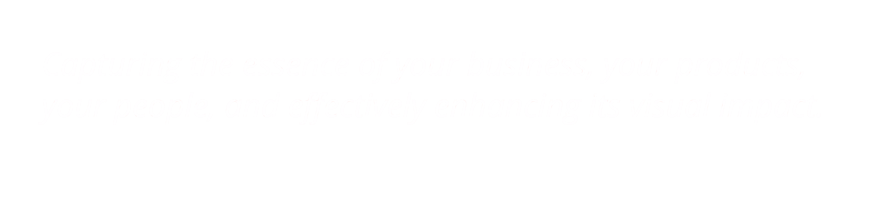 Capturing the essence of your business, your products,       your people, and effectively enhancing its visual impact.