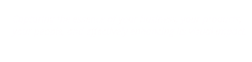 Capturing the essence of your business, your products,       your people, and effectively enhancing its visual impact.