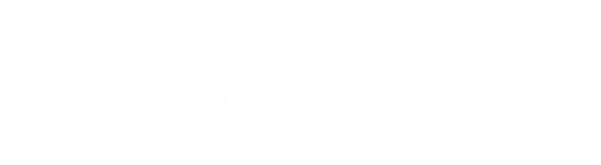 We offer our extensive experience in audio and music, utilizing high-end professional digital audio tools, to record and process your audio in any way you may need.